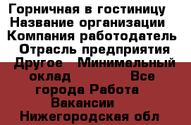 Горничная в гостиницу › Название организации ­ Компания-работодатель › Отрасль предприятия ­ Другое › Минимальный оклад ­ 18 000 - Все города Работа » Вакансии   . Нижегородская обл.